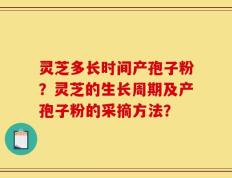灵芝多长时间产孢子粉？灵芝的生长周期及产孢子粉的采摘方法？