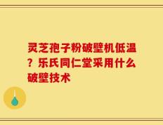 灵芝孢子粉破壁机低温？乐氏同仁堂采用什么破壁技术