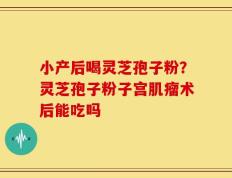 小产后喝灵芝孢子粉？灵芝孢子粉子宫肌瘤术后能吃吗