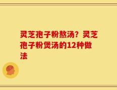 灵芝孢子粉熬汤？灵芝孢子粉煲汤的12种做法