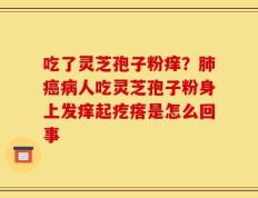 吃了灵芝孢子粉痒？肺癌病人吃灵芝孢子粉身上发痒起疙瘩是怎么回事