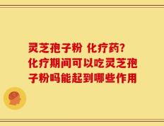 灵芝孢子粉 化疗药？化疗期间可以吃灵芝孢子粉吗能起到哪些作用