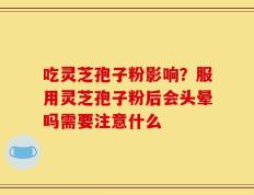 吃灵芝孢子粉影响？服用灵芝孢子粉后会头晕吗需要注意什么