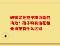破壁灵芝孢子粉油脂的功效？孢子粉有油花和无油花有什么区别