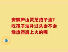 安徽庐山灵芝孢子油？吃孢子油补过头会不会燥热然后上火的呢