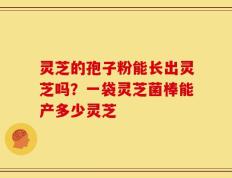 灵芝的孢子粉能长出灵芝吗？一袋灵芝菌棒能产多少灵芝