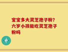 宝宝多大灵芝孢子粉？六岁小孩能吃灵芝孢子粉吗