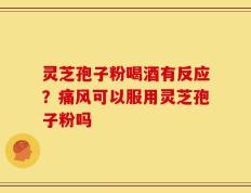 灵芝孢子粉喝酒有反应？痛风可以服用灵芝孢子粉吗