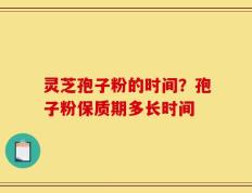 灵芝孢子粉的时间？孢子粉保质期多长时间