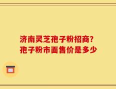 济南灵芝孢子粉招商？孢子粉市面售价是多少