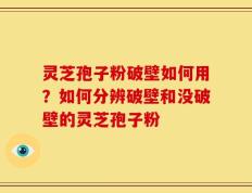 灵芝孢子粉破壁如何用？如何分辨破壁和没破壁的灵芝孢子粉