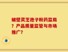 破壁灵芝孢子粉药监局？产品质量监管与市场推广？