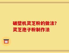 破壁机灵芝粉的做法？灵芝孢子粉制作法