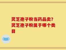 灵芝孢子粉当药品卖？灵芝孢子粉属于哪个类目