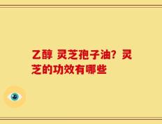 乙醇 灵芝孢子油？灵芝的功效有哪些