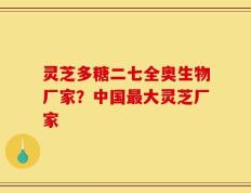 灵芝多糖二七全奥生物厂家？中国最大灵芝厂家