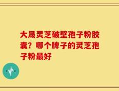 大晟灵芝破壁孢子粉胶囊？哪个牌子的灵芝孢子粉最好
