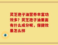 灵芝孢子油营养丰富功效多？灵芝孢子油里面有什么成分呢，保健效果怎么样