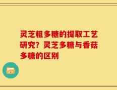 灵芝粗多糖的提取工艺研究？灵芝多糖与香菇多糖的区别