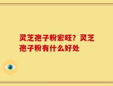 灵芝孢子粉宏旺？灵芝孢子粉有什么好处