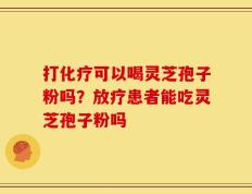 打化疗可以喝灵芝孢子粉吗？放疗患者能吃灵芝孢子粉吗