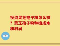 投资灵芝孢子粉怎么样？灵芝孢子粉种植成本和利润