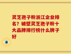 灵芝孢子粉浙江企业排名？破壁灵芝孢子粉十大品牌排行榜什么牌子好