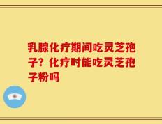 乳腺化疗期间吃灵芝孢子？化疗时能吃灵芝孢子粉吗
