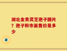 湖北金贵灵芝孢子图片？孢子粉市面售价是多少