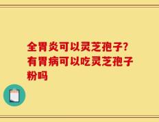 全胃炎可以灵芝孢子？有胃病可以吃灵芝孢子粉吗