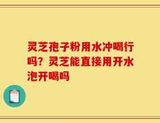 灵芝孢子粉用水冲喝行吗？灵芝能直接用开水泡开喝吗