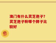 澳门有什么灵芝孢子？灵芝孢子粉哪个牌子比较好