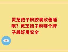 灵芝孢子粉胶囊改善睡眠？灵芝孢子粉哪个牌子最好用安全