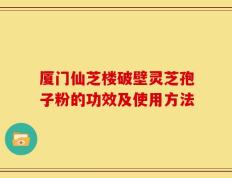 厦门仙芝楼破壁灵芝孢子粉的功效及使用方法