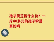 孢子灵芝粉什么价？一斤40多元的孢子粉是真的吗