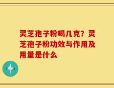 灵芝孢子粉喝几克？灵芝孢子粉功效与作用及用量是什么