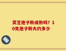 灵芝孢子粉成熟吗？10克孢子粉大约多少