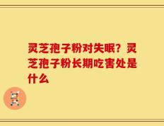 灵芝孢子粉对失眠？灵芝孢子粉长期吃害处是什么