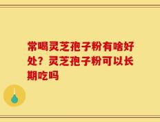 常喝灵芝孢子粉有啥好处？灵芝孢子粉可以长期吃吗