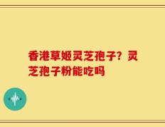 香港草姬灵芝孢子？灵芝孢子粉能吃吗