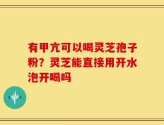 有甲亢可以喝灵芝孢子粉？灵芝能直接用开水泡开喝吗