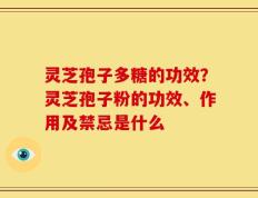 灵芝孢子多糖的功效？灵芝孢子粉的功效、作用及禁忌是什么