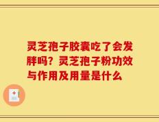 灵芝孢子胶囊吃了会发胖吗？灵芝孢子粉功效与作用及用量是什么