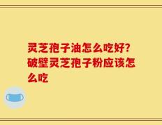 灵芝孢子油怎么吃好？破壁灵芝孢子粉应该怎么吃