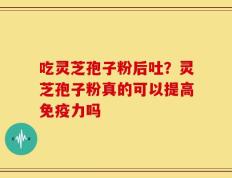 吃灵芝孢子粉后吐？灵芝孢子粉真的可以提高免疫力吗