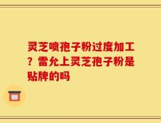 灵芝喷孢子粉过度加工？雷允上灵芝孢子粉是贴牌的吗