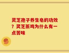 灵芝孢子养生皂的功效？灵芝蒸鸡为什么有一点苦味