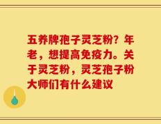 五养牌孢子灵芝粉？年老，想提高免疫力。关于灵芝粉，灵芝孢子粉大师们有什么建议