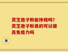 灵芝孢子粉能挣钱吗？灵芝孢子粉真的可以提高免疫力吗
