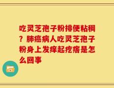 吃灵芝孢子粉排便粘稠？肺癌病人吃灵芝孢子粉身上发痒起疙瘩是怎么回事